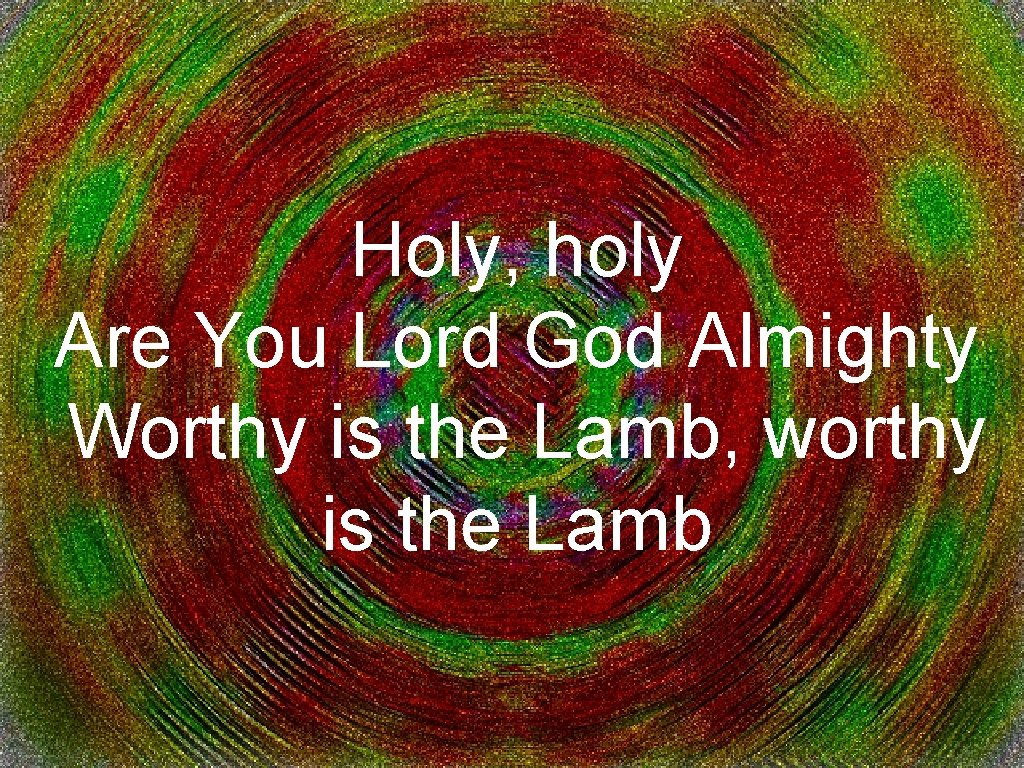 Holy, holy Are You Lord God Almighty Worthy is the Lamb, worthy is the