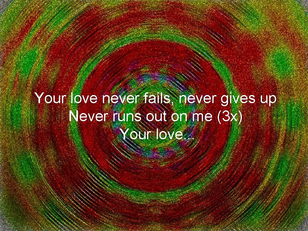 Your love never fails, never gives up Never runs out on me (3 x)