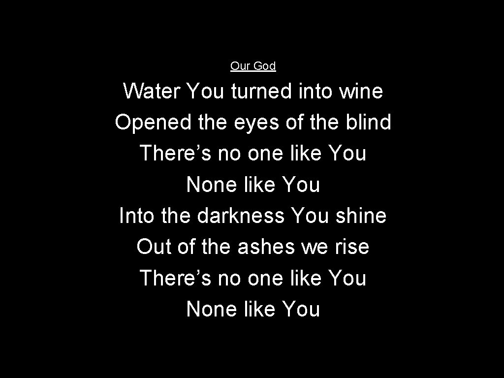 Our God Water You turned into wine Opened the eyes of the blind There’s