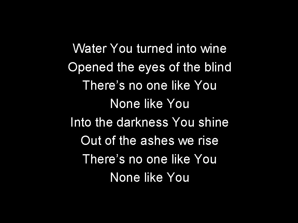 Water You turned into wine Opened the eyes of the blind There’s no one