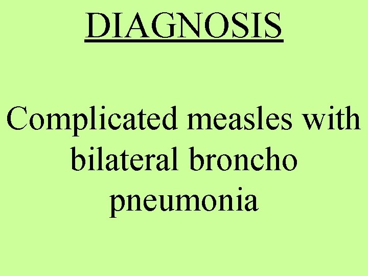 DIAGNOSIS Complicated measles with bilateral broncho pneumonia 