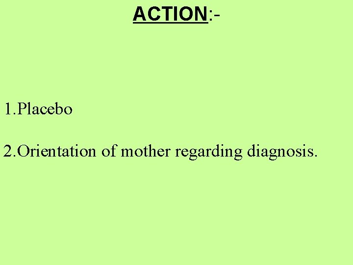 ACTION: - 1. Placebo 2. Orientation of mother regarding diagnosis. 