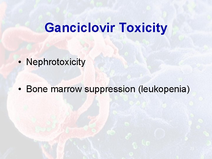 Ganciclovir Toxicity • Nephrotoxicity • Bone marrow suppression (leukopenia) 33 