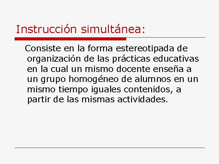 Instrucción simultánea: Consiste en la forma estereotipada de organización de las prácticas educativas en