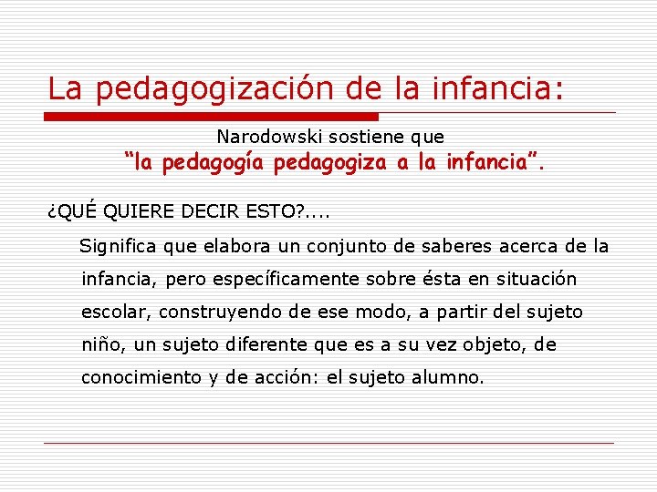 La pedagogización de la infancia: “la Narodowski sostiene que pedagogía pedagogiza a la infancia”.