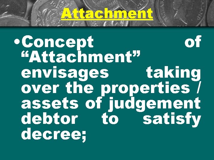 Attachment • Concept of “Attachment” envisages taking over the properties / assets of judgement