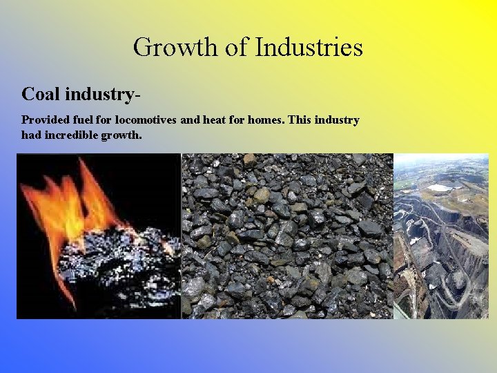 Growth of Industries Coal industry. Provided fuel for locomotives and heat for homes. This
