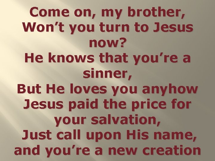Come on, my brother, Won’t you turn to Jesus now? He knows that you’re