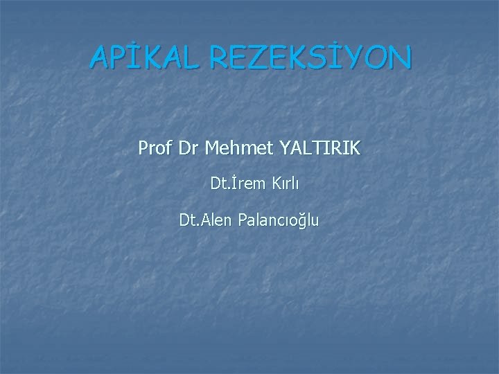 APİKAL REZEKSİYON Prof Dr Mehmet YALTIRIK Dt. İrem Kırlı Dt. Alen Palancıoğlu APİKAL REZEKSİYON Prof Dr Mehmet YALTIRIK Dt. İrem Kırlı Dt. Alen Palancıoğlu