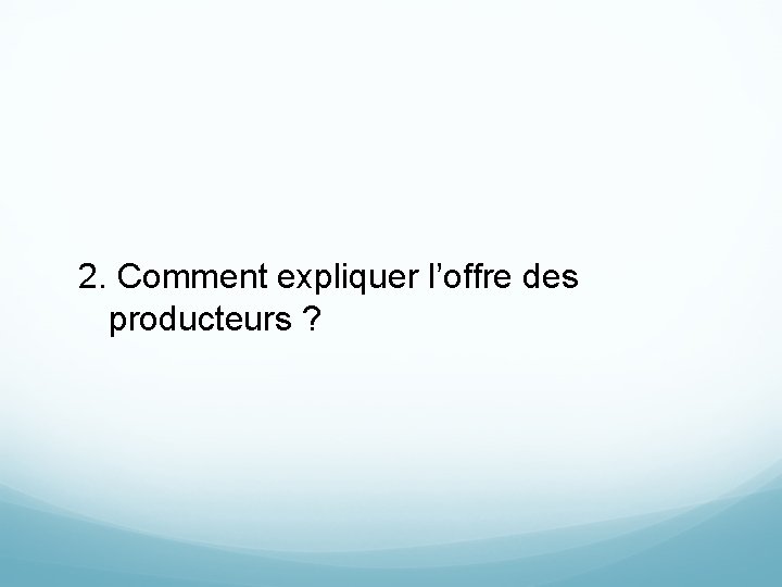 2. Comment expliquer l’offre des producteurs ? 2. Comment expliquer l’offre des producteurs ?