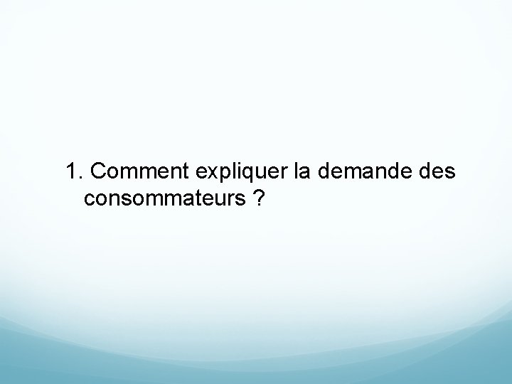 1. Comment expliquer la demande des consommateurs ? 1. Comment expliquer la demande des consommateurs ?