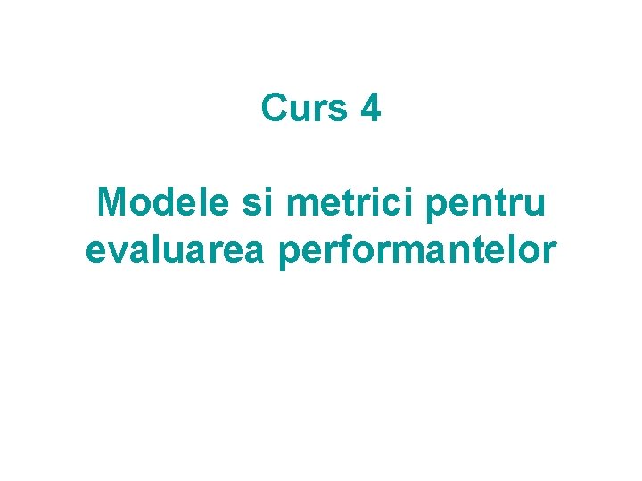 Curs 4 Modele si metrici pentru evaluarea performantelor Curs 4 Modele si metrici pentru evaluarea performantelor