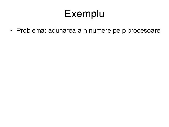 Exemplu • Problema: adunarea a n numere pe p procesoare Exemplu • Problema: adunarea a n numere pe p procesoare