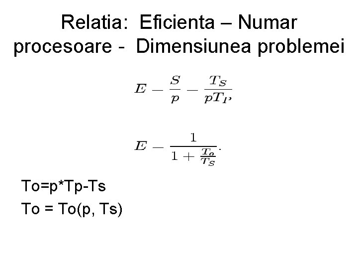 Relatia: Eficienta – Numar procesoare - Dimensiunea problemei To=p*Tp-Ts To = To(p, Ts) Relatia: Eficienta – Numar procesoare - Dimensiunea problemei To=p*Tp-Ts To = To(p, Ts)