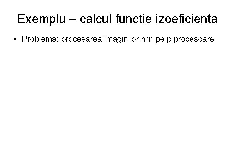 Exemplu – calcul functie izoeficienta • Problema: procesarea imaginilor n*n pe p procesoare Exemplu – calcul functie izoeficienta • Problema: procesarea imaginilor n*n pe p procesoare
