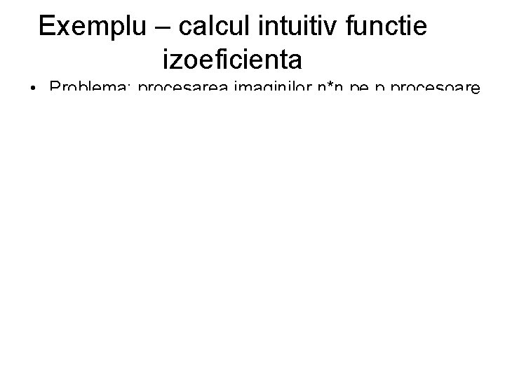 Exemplu – calcul intuitiv functie izoeficienta • Problema: procesarea imaginilor n*n pe p procesoare Exemplu – calcul intuitiv functie izoeficienta • Problema: procesarea imaginilor n*n pe p procesoare