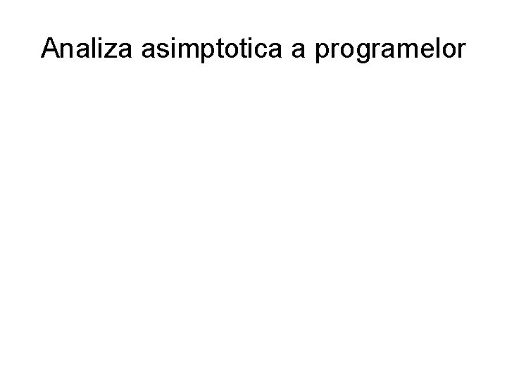 Analiza asimptotica a programelor Analiza asimptotica a programelor