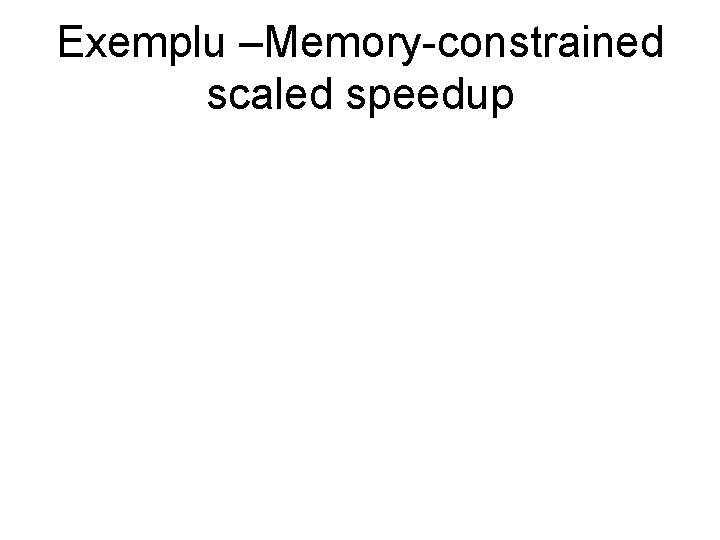 Exemplu –Memory-constrained scaled speedup Exemplu –Memory-constrained scaled speedup