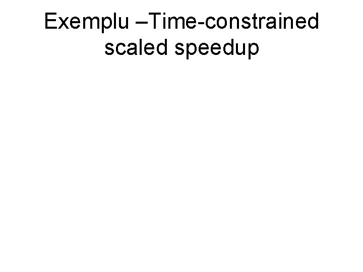 Exemplu –Time-constrained scaled speedup Exemplu –Time-constrained scaled speedup