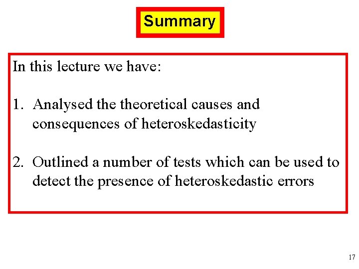 Summary In this lecture we have: 1. Analysed theoretical causes and consequences of heteroskedasticity Summary In this lecture we have: 1. Analysed theoretical causes and consequences of heteroskedasticity