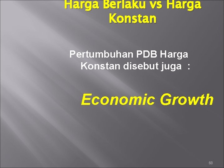 Harga Berlaku vs Harga Konstan Pertumbuhan PDB Harga Konstan disebut juga : Economic Growth