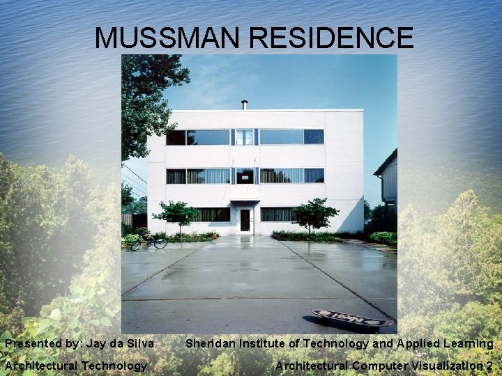 MUSSMAN RESIDENCE Presented by: Jay da Silva Architectural Technology Sheridan Institute of Technology and