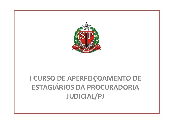 I CURSO DE APERFEIÇOAMENTO DE ESTAGIÁRIOS DA PROCURADORIA JUDICIAL/PJ 