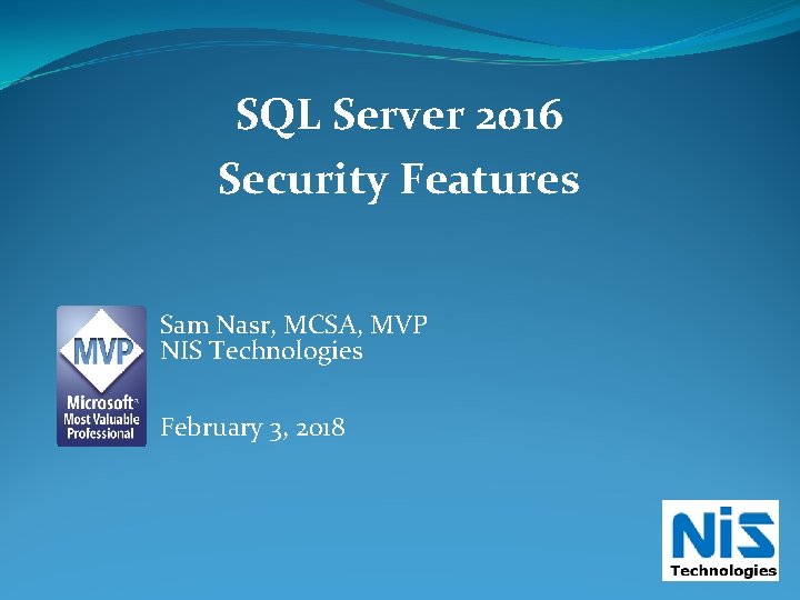 SQL Server 2016 Security Features Sam Nasr, MCSA, MVP NIS Technologies February 3, 2018