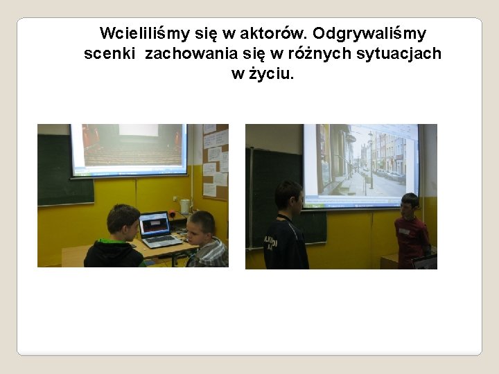 Wcieliliśmy się w aktorów. Odgrywaliśmy scenki zachowania się w różnych sytuacjach w życiu. 