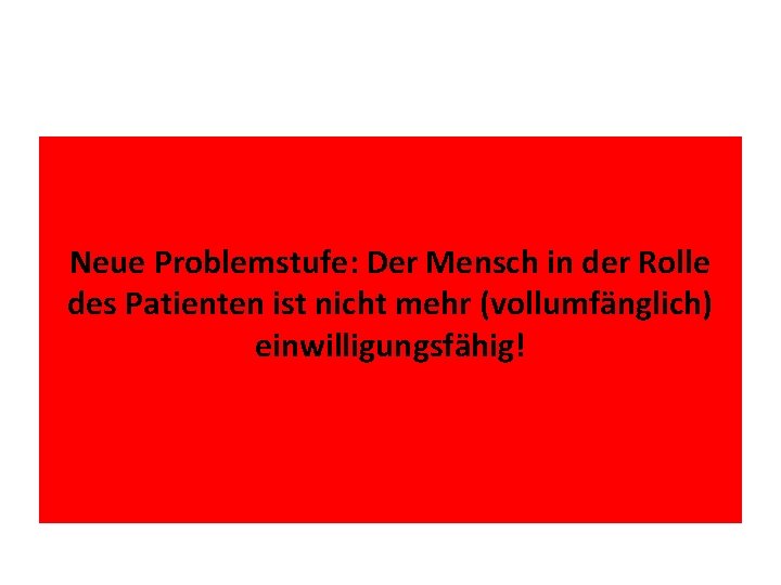 Neue Problemstufe: Der Mensch in der Rolle des Patienten ist nicht mehr (vollumfänglich) einwilligungsfähig!