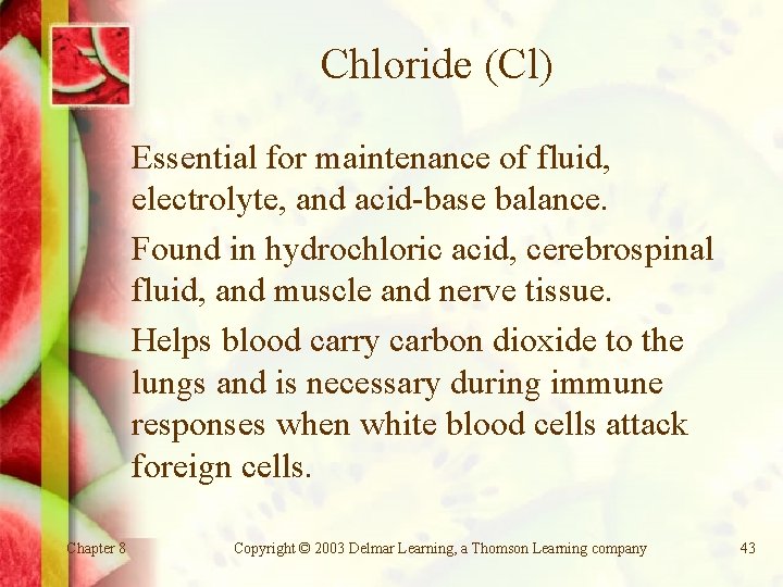 Chloride (Cl) Essential for maintenance of fluid, electrolyte, and acid-base balance. Found in hydrochloric