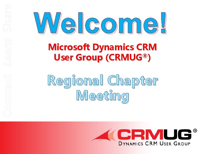 Connect Learn Share Welcome! Microsoft Dynamics CRM User Group (CRMUG®) Regional Chapter Meeting 