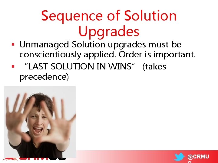 Sequence of Solution Upgrades § Unmanaged Solution upgrades must be conscientiously applied. Order is