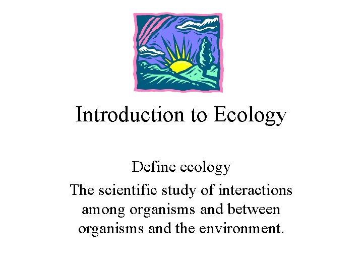 Introduction to Ecology Define ecology The scientific study of interactions among organisms and between
