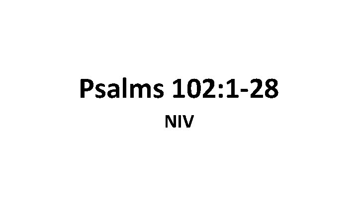 Psalms 102: 1 -28 NIV Psalms 102: 1 -28 NIV