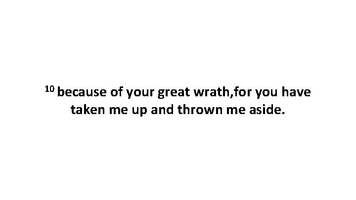 10 because of your great wrath, for you have taken me up and thrown 10 because of your great wrath, for you have taken me up and thrown