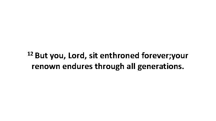 12 But you, Lord, sit enthroned forever; your renown endures through all generations. 12 But you, Lord, sit enthroned forever; your renown endures through all generations.