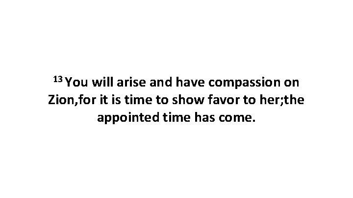 13 You will arise and have compassion on Zion, for it is time to 13 You will arise and have compassion on Zion, for it is time to