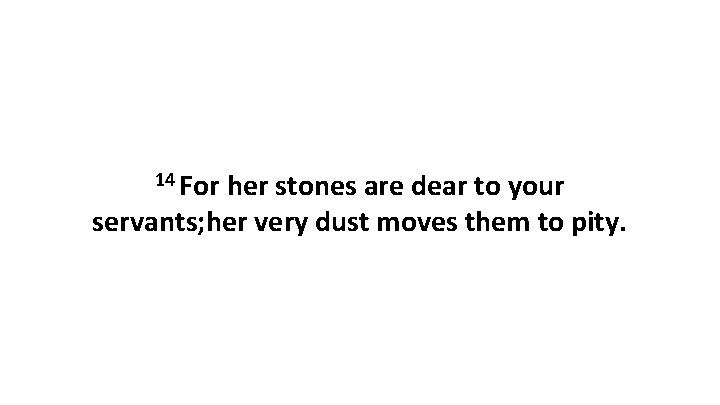 14 For her stones are dear to your servants; her very dust moves them 14 For her stones are dear to your servants; her very dust moves them