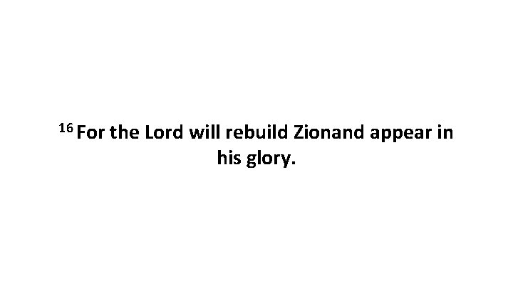 16 For the Lord will rebuild Zionand appear in his glory. 16 For the Lord will rebuild Zionand appear in his glory.