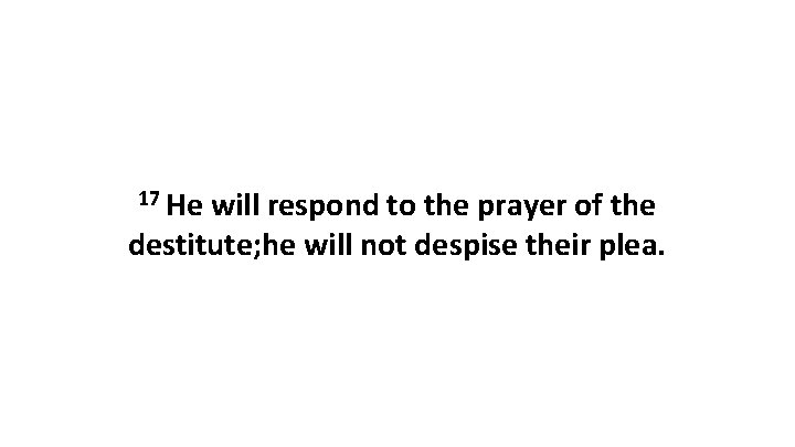 17 He will respond to the prayer of the destitute; he will not despise 17 He will respond to the prayer of the destitute; he will not despise