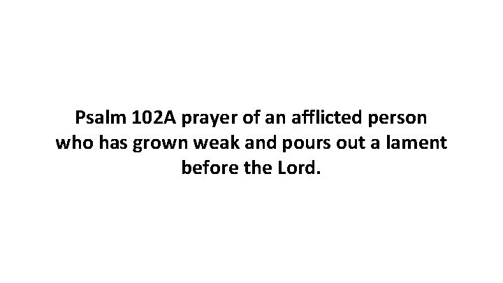 Psalm 102 A prayer of an afflicted person who has grown weak and pours Psalm 102 A prayer of an afflicted person who has grown weak and pours