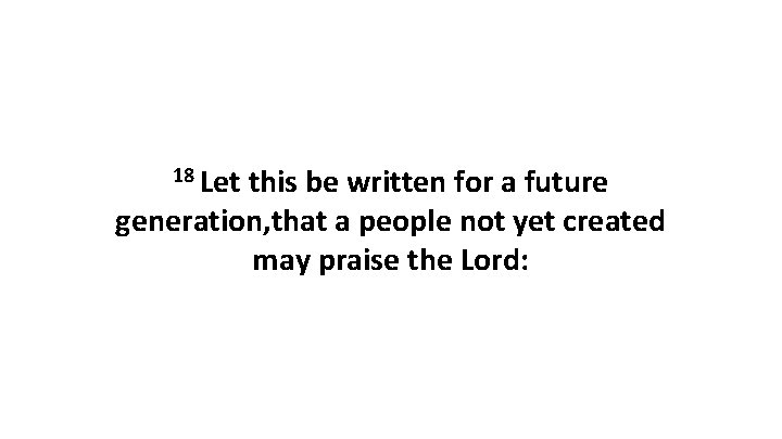 18 Let this be written for a future generation, that a people not yet 18 Let this be written for a future generation, that a people not yet