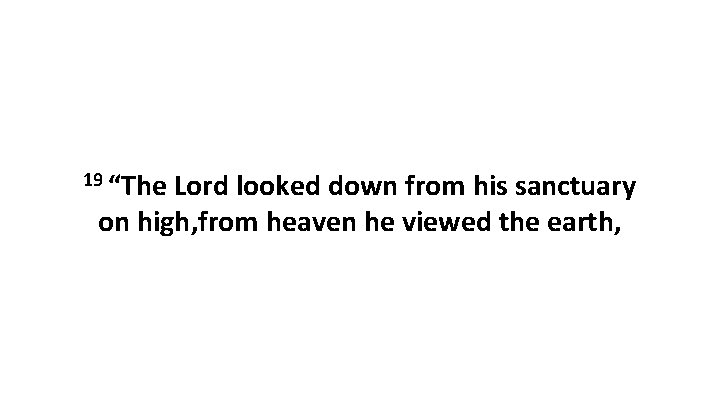 19 “The Lord looked down from his sanctuary on high, from heaven he viewed 19 “The Lord looked down from his sanctuary on high, from heaven he viewed