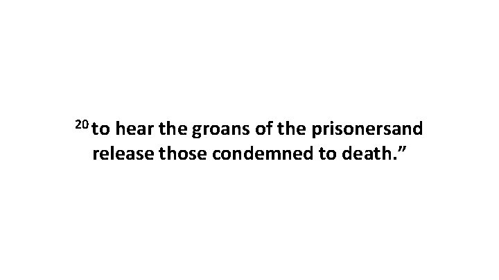 20 to hear the groans of the prisonersand release those condemned to death. ” 20 to hear the groans of the prisonersand release those condemned to death. ”