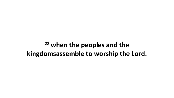 22 when the peoples and the kingdomsassemble to worship the Lord. 22 when the peoples and the kingdomsassemble to worship the Lord.