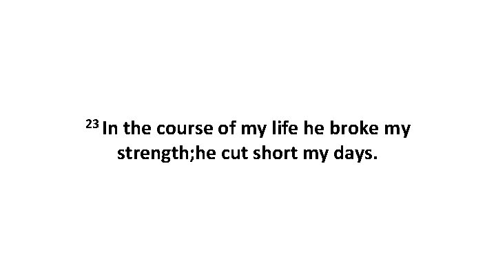 23 In the course of my life he broke my strength; he cut short 23 In the course of my life he broke my strength; he cut short