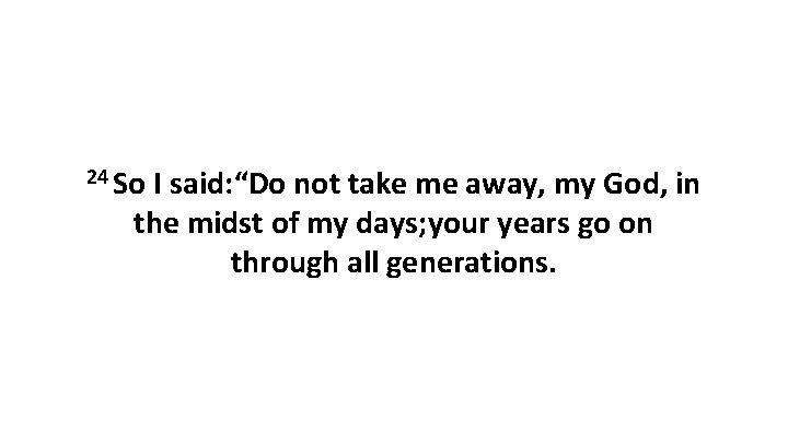 24 So I said: “Do not take me away, my God, in the midst 24 So I said: “Do not take me away, my God, in the midst