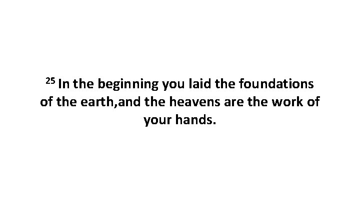 25 In the beginning you laid the foundations of the earth, and the heavens 25 In the beginning you laid the foundations of the earth, and the heavens