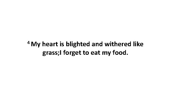4 My heart is blighted and withered like grass; I forget to eat my 4 My heart is blighted and withered like grass; I forget to eat my